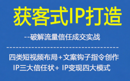 获客型IP打造,破解流量信任成,四类短视频布局+文案钩子指令创作IP三大信任状+IP变现四大模式-创薯资源