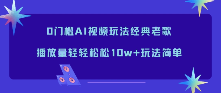 0门槛AI视频玩法经典老歌，播放量轻轻松松10w+玩法简单-创薯资源