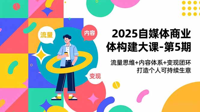 2025自媒体商业体构建大课-第5期，流量思维+内容体系+变现闭环，打造个人可持续生意-创薯资源