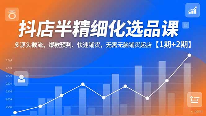 抖店半精细化选品课，多源头截流、爆款预判、快速铺货，无脑铺货起店【1期+2期】-创薯资源