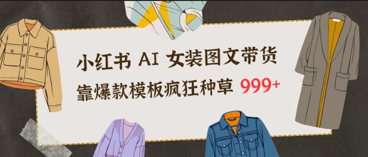 小红书AI女装图文带货，靠爆款模板疯狂种草999+-创薯资源