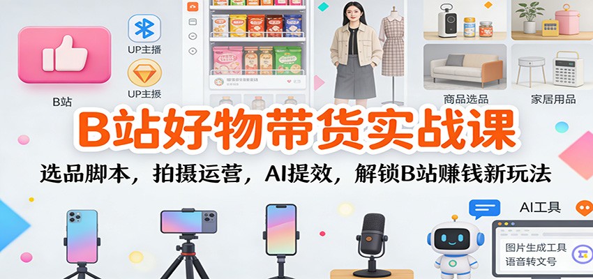 B站好物带货实战课:选品脚本,拍摄运营,AI提效,解锁B站赚钱新玩法-创薯资源