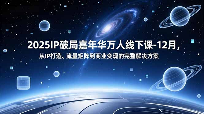 2025IP破局嘉年华万人线下课-12月，从IP打造、流量矩阵到商业变现的完整解决方案-创薯资源