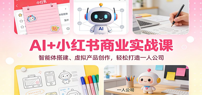 AI+小红书商业实战课:智能体搭建、虚拟产品创作,轻松打造一人公司-创薯资源