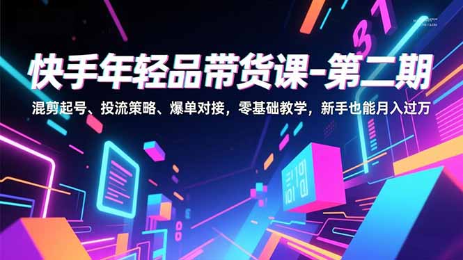 快手年轻品带货课-第二期，混剪起号、投流策略、爆单对接，零基础教学，新手也能月入过万-创薯资源