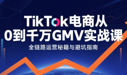 TikTok电商从0到千万GMV实战课，从0到1拆解实战秘籍(更新)-创薯资源