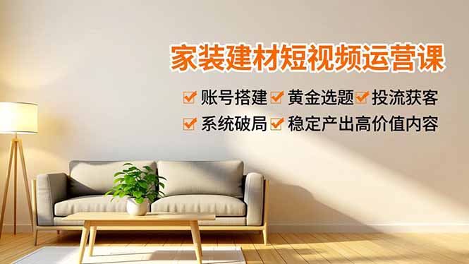 家装建材短视频运营课，账号搭建、黄金选题、投流获客，系统破局，稳定产出高价值内容-创薯资源