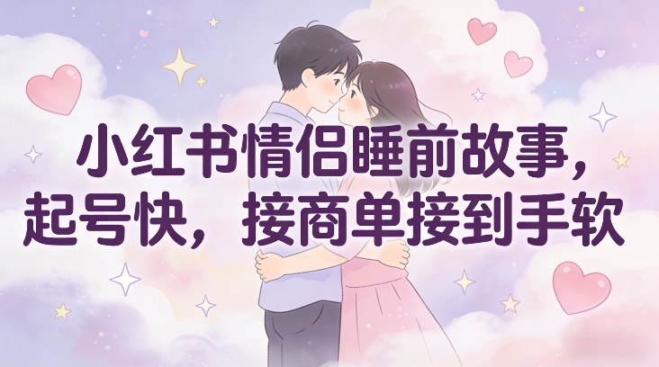 小红书情侣睡前故事，起号快，接商单接到手软-创薯资源