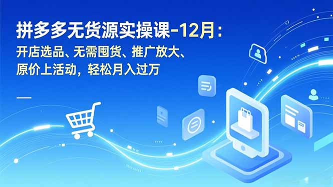 拼多多无货源实操课-12月：开店选品、无需囤货、推广放大、原价上活动，轻松月入过万-创薯资源
