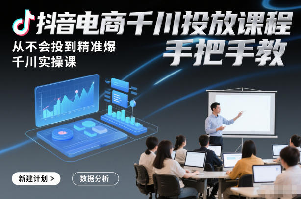 抖音电商千川投放课程，从不会投到精准爆，千川实操课，手把手教-创薯资源