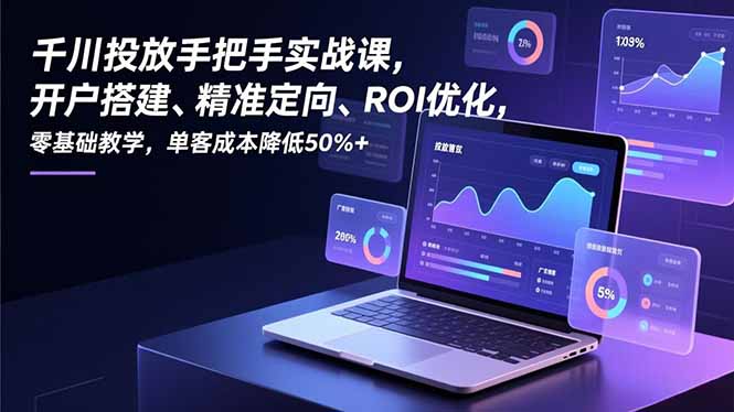 千川投放手把手实战课，开户搭建、精准定向、ROI优化，零基础教学，单客成本降低50%+-创薯资源