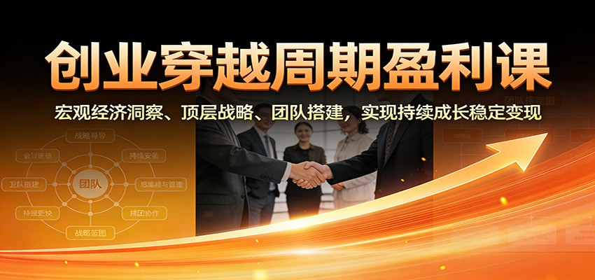 创业穿越周期盈利课：宏观经济洞察、顶层战略、团队搭建，实现持续成长稳定变现-创薯资源