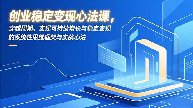 创业稳定变现心法课，穿越周期、实现可持续增长与稳定变现的系统性思维框架与实战心法-创薯资源