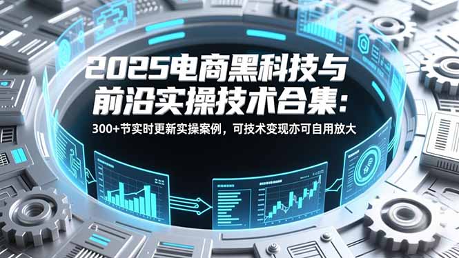 2025电商黑科技与前沿实操技术合集：300+节实时更新实操案例，可技术变现亦可自用放大-创薯资源