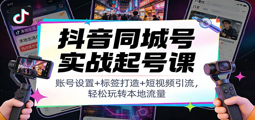 抖音同城号实战起号课:账号设置+标签打造+短视频引流,轻松玩转本地流量-创薯资源