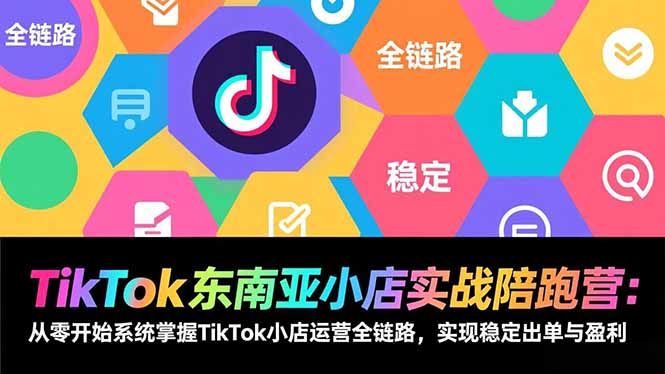 TikTok东南亚小店实战陪跑营：从零开始系统掌握TikTok小店运营全链路，实现稳定出单与盈利-创薯资源
