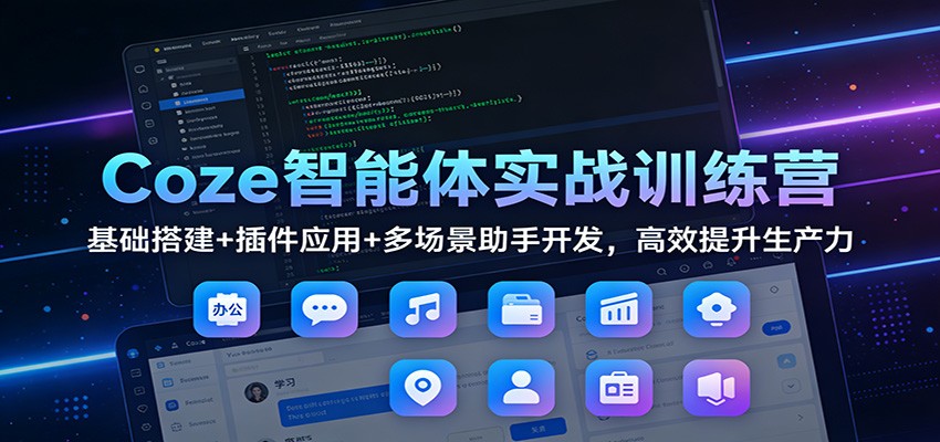 Coze智能体实战训练营：基础搭建+插件应用+多场景助手开发，高效提升生产力-创薯资源