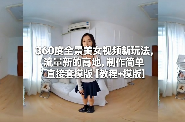 360度全景美女视频新玩法,流量新的高地,制作简单直接套模版【教程+模版】-创薯资源