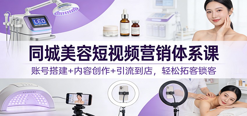 同城美容短视频营销体系课：账号搭建+内容创作+引流到店，轻松拓客锁客-创薯资源