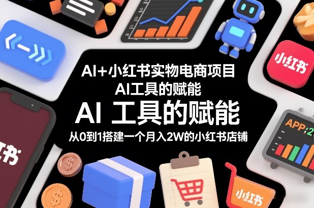 AI+小红书实物电商项目，AI工具的赋能，从0到1搭建一个月入2W的小红书店铺-创薯资源