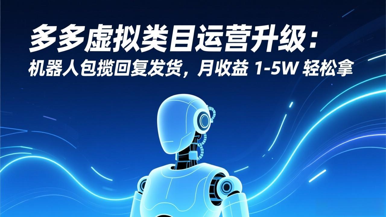 多多虚拟类目运营升级：机器人包揽回复发货，月收益 1-5W 轻松拿-创薯资源