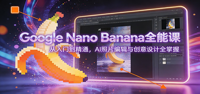 Google Nano Banana全能课：从入门到精通，AI照片编辑与创意设计全掌握-创薯资源