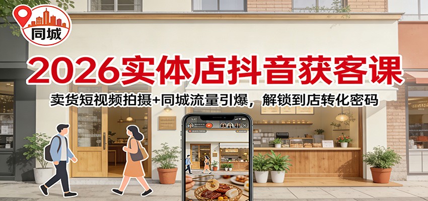 2026实体店抖音获客：卖货短视频拍摄+同城流量引爆，解锁到店转化密码-创薯资源