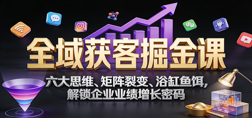 全域获客掘金课：六大思维、矩阵裂变、浴缸鱼饵，解锁企业业绩增长密码-创薯资源
