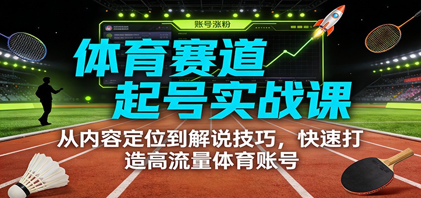 体育赛道起号实战课：从内容定位到解说技巧，快速打造高流量体育账号-创薯资源