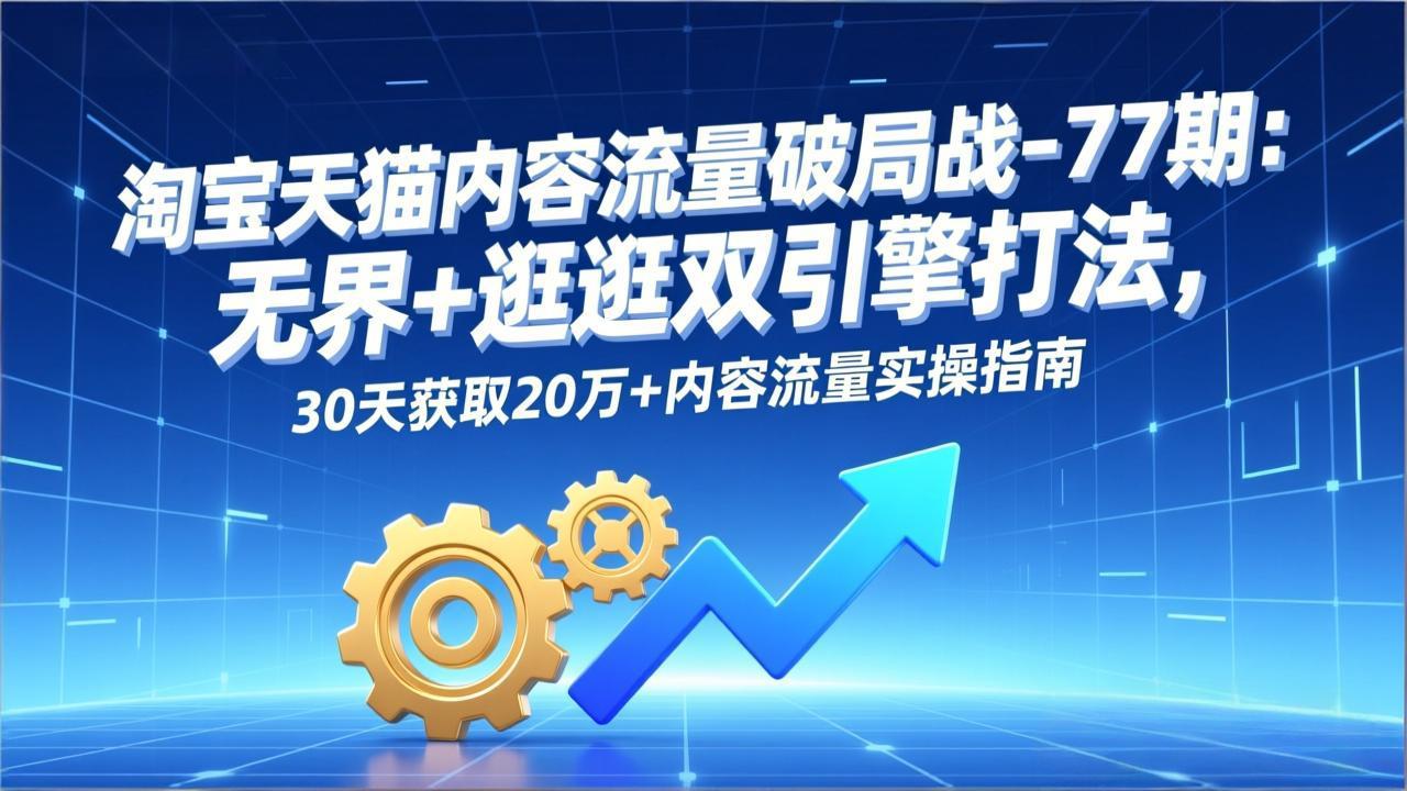 淘宝天猫内容流量破局战-77期：无界+逛逛双引擎打法，30天获取20万+内容流量实操指南-创薯资源
