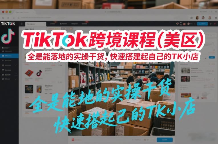 TikTok跨境课程(美区)，全是能落地的实操干货，快速搭建起自己的TK小店-创薯资源