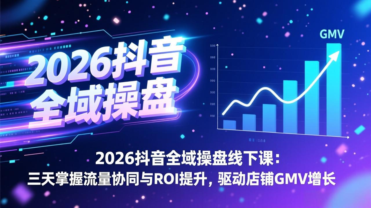 2026抖音全域操盘线下课：三天掌握流量协同与ROI提升，驱动店铺GMV增长-创薯资源