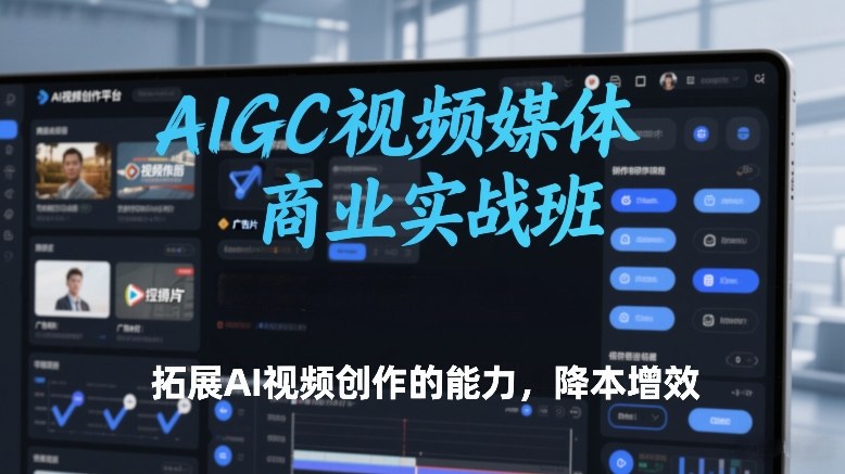 AIGC视频媒体商业实战班,拓展AI视频创作的能力,降本增效-创薯资源