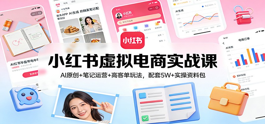 小红书虚拟电商实战课：AI原创+笔记运营+高客单玩法，配套5W+实操资料包-创薯资源