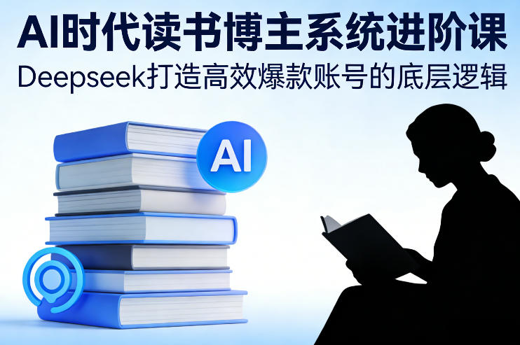 AI时代读书博主系统进阶课，Deepseek打造高效爆款账号的底层逻辑-创薯资源