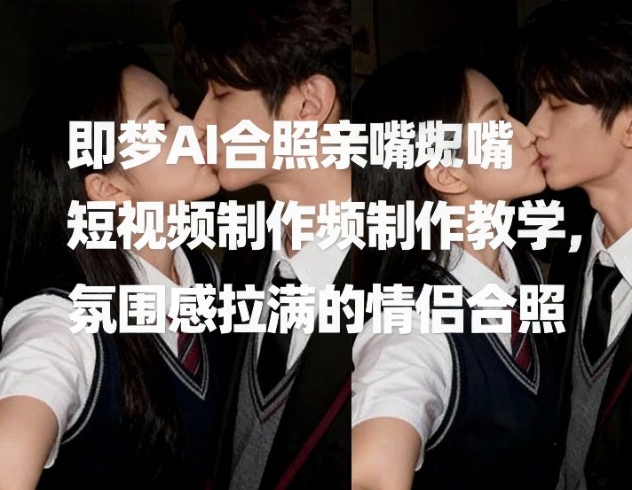 即梦AI合照亲嘴短视频制作教学，氛围感拉满的情侣合照-创薯资源