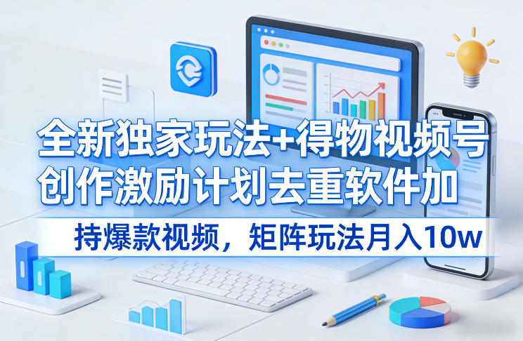 全新独家玩法+得物视频号创作激励计划去重软件加持爆款视频，矩阵玩法月入10w+【揭秘】-创薯资源