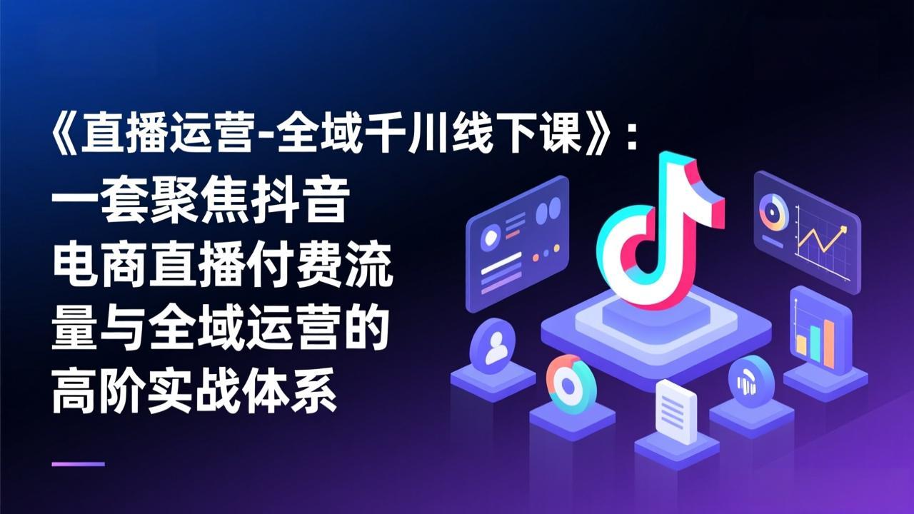 《直播运营-全域千川线下课》：一套聚焦抖音电商直播付费流量与全域运营的高阶实战体系-创薯资源