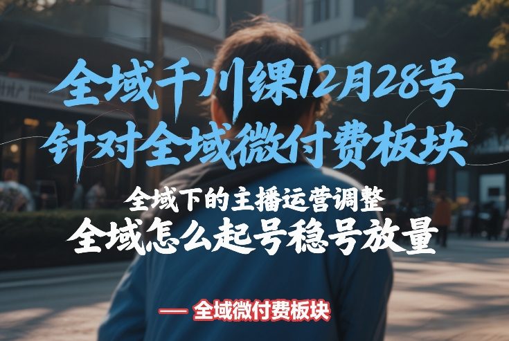 全域千川线下课12月28号，针对全域微付费板块，全域下的主播运营调整，全域怎么起号稳号放量-创薯资源