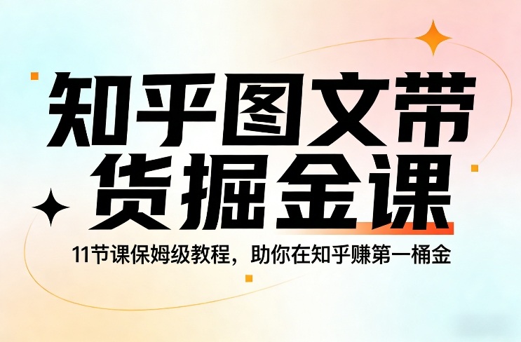 知乎图文带货掘金课，11节课保姆级教程，助你在知乎賺第一桶金-创薯资源