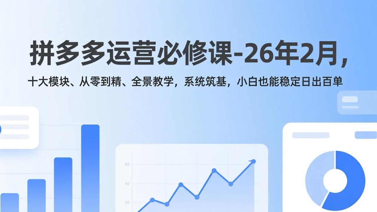 拼多多运营必修课-26年2月，十大模块、从零到精、全景教学，系统筑基，小白也能稳定日出百单-创薯资源