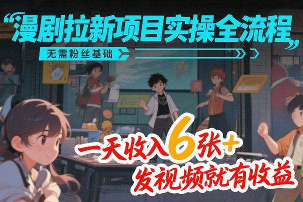 漫剧拉新项目实操全流程，无需粉丝基础，一天收入6张+，发视频就有收益-创薯资源