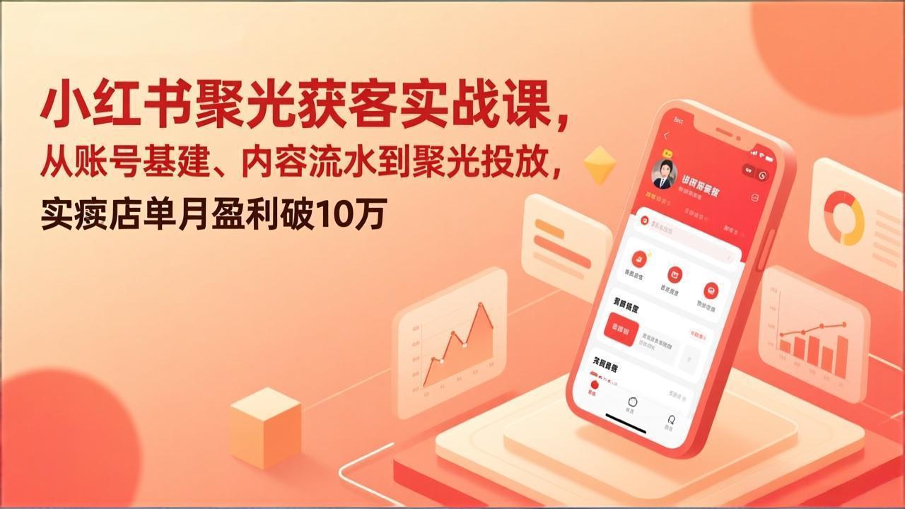 小红书聚光获客实战课，从账号基建、内容流水到聚光投放，实体店单月盈利破10万-创薯资源