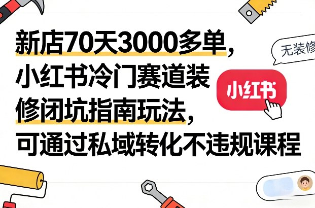 新店70天3000多单，小红书冷门赛道装修闭坑指南玩法，可通过私域转化不违规课程-创薯资源