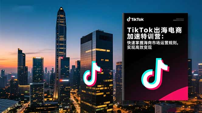 TikTok出海电商加速特训营-更新：快速掌握海外市场运营规则，实现高效变现-创薯资源