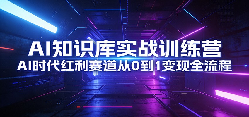 AI知识库实战训练营：AI时代红利赛道从0到1变现全流程-创薯资源