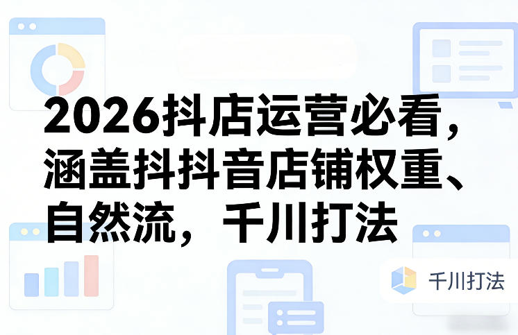 2026抖店运营必看，涵盖抖音店铺权重、自然流，千川打法-创薯资源