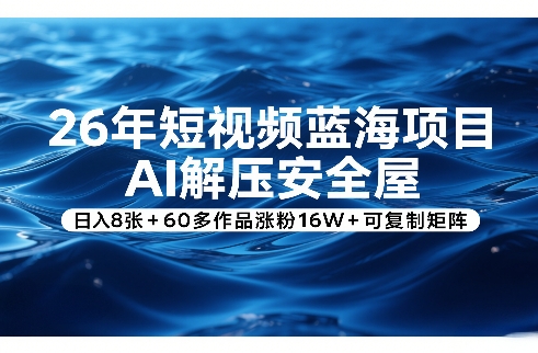 26年短视频蓝海项目，AI解压安全屋，日入8张+60多作品涨粉16W+可复制矩阵-创薯资源