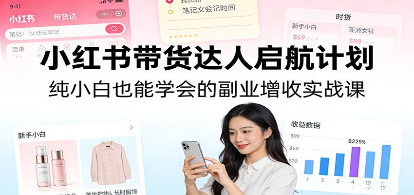 小红书带货达人启航计划：纯小白也能学会的副业增收实战课-创薯资源
