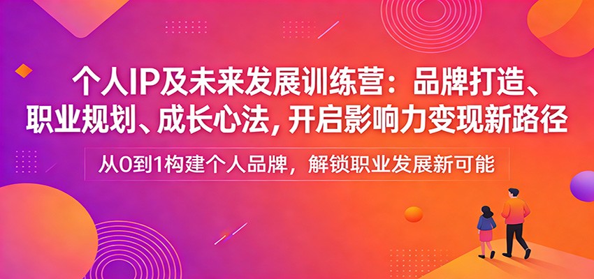 个人IP及未来发展训练营：品牌打造、职业规划、成长心法，开启影响力变现新路径-创薯资源